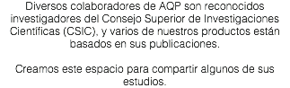 Diversos colaboradores de AQP son reconocidos investigadores del Consejo Superior de Investigaciones Científicas (CSIC), y varios de nuestros productos están basados en sus publicaciones. Creamos este espacio para compartir algunos de sus estudios. 
